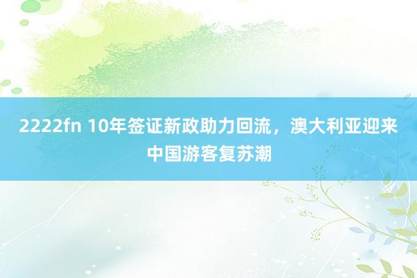 2222fn 10年签证新政助力回流，澳大利亚迎来中国游客复苏潮