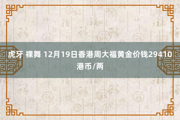 虎牙 裸舞 12月19日香港周大福黄金价钱29410港币/两