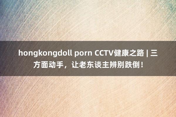 hongkongdoll porn CCTV健康之路 | 三方面动手，让老东谈主辨别跌倒！