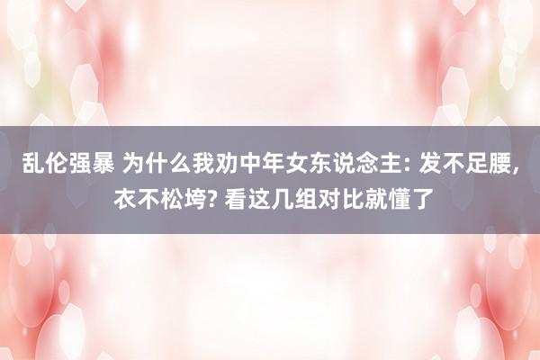 乱伦强暴 为什么我劝中年女东说念主: 发不足腰， 衣不松垮? 看这几组对比就懂了