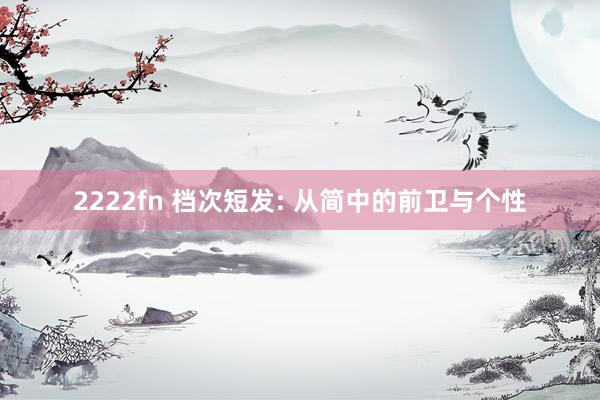 2222fn 档次短发: 从简中的前卫与个性