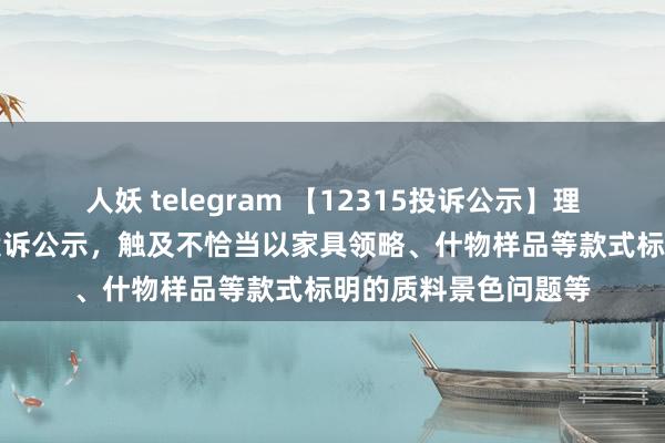 人妖 telegram 【12315投诉公示】理思汽车-W新增3件投诉公示，触及不恰当以家具领略、什物样品等款式标明的质料景色问题等