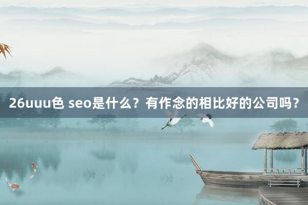 26uuu色 seo是什么？有作念的相比好的公司吗？