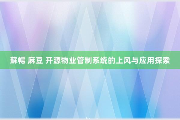 蘇暢 麻豆 开源物业管制系统的上风与应用探索