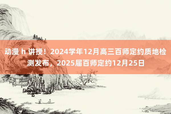 动漫 h 讲授！2024学年12月高三百师定约质地检测发布，2025届百师定约12月25日