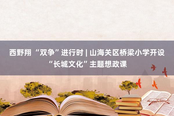 西野翔 “双争”进行时 | 山海关区桥梁小学开设“长城文化”主题想政课