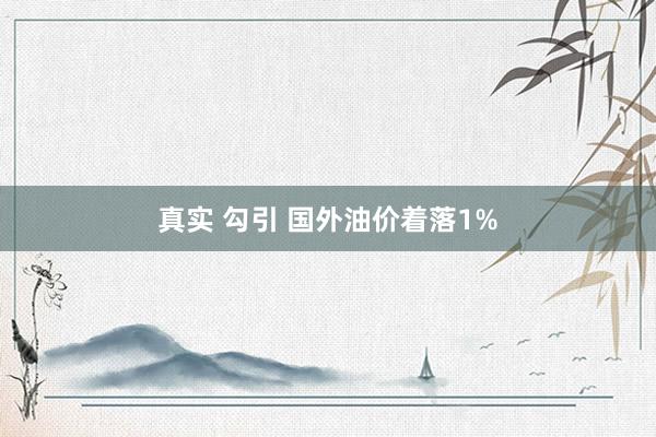 真实 勾引 国外油价着落1%