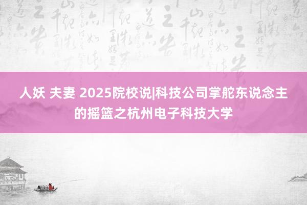 人妖 夫妻 2025院校说|科技公司掌舵东说念主的摇篮之杭州电子科技大学