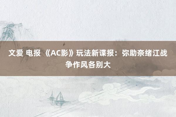 文爱 电报 《AC影》玩法新谍报：弥助奈绪江战争作风各别大