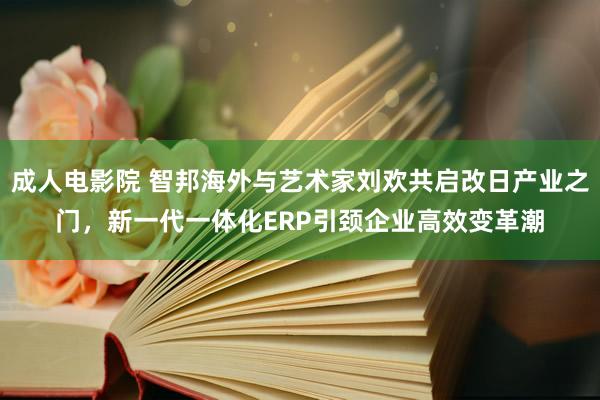 成人电影院 智邦海外与艺术家刘欢共启改日产业之门，新一代一体化ERP引颈企业高效变革潮