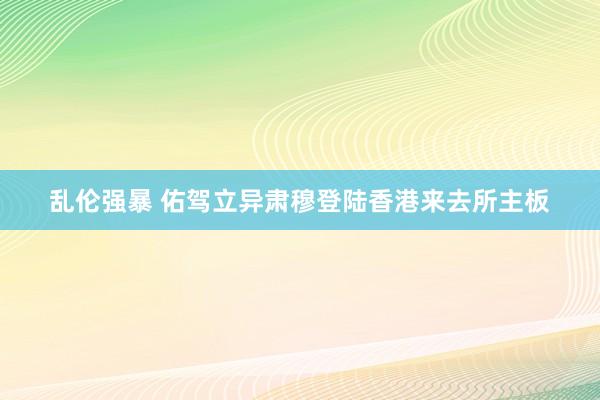 乱伦强暴 佑驾立异肃穆登陆香港来去所主板