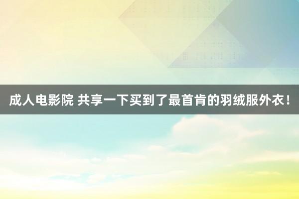 成人电影院 共享一下买到了最首肯的羽绒服外衣！