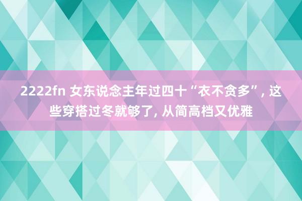 2222fn 女东说念主年过四十“衣不贪多”， 这些穿搭过冬就够了， 从简高档又优雅