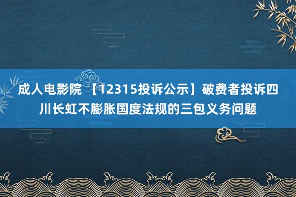 成人电影院 【12315投诉公示】破费者投诉四川长虹不膨胀国度法规的三包义务问题