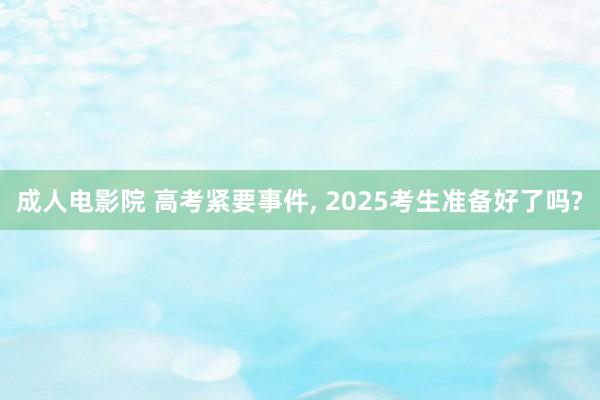 成人电影院 高考紧要事件， 2025考生准备好了吗?