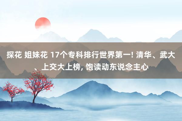 探花 姐妹花 17个专科排行世界第一! 清华、武大、上交大上榜， 饱读动东说念主心