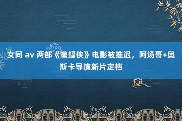 女同 av 两部《蝙蝠侠》电影被推迟，阿汤哥+奥斯卡导演新片定档