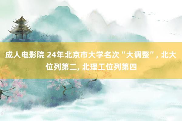 成人电影院 24年北京市大学名次“大调整”， 北大位列第二， 北理工位列第四