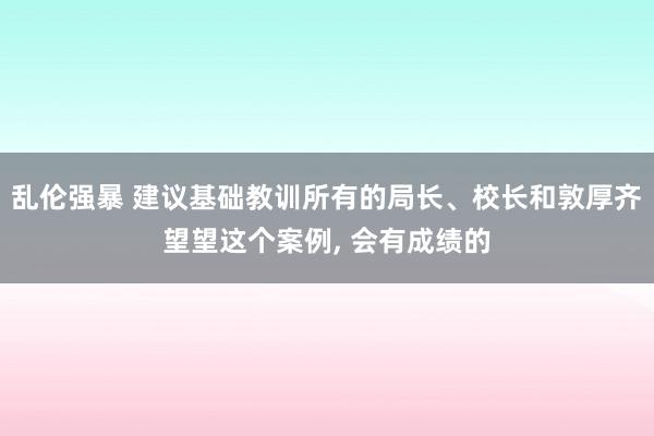 乱伦强暴 建议基础教训所有的局长、校长和敦厚齐望望这个案例， 会有成绩的