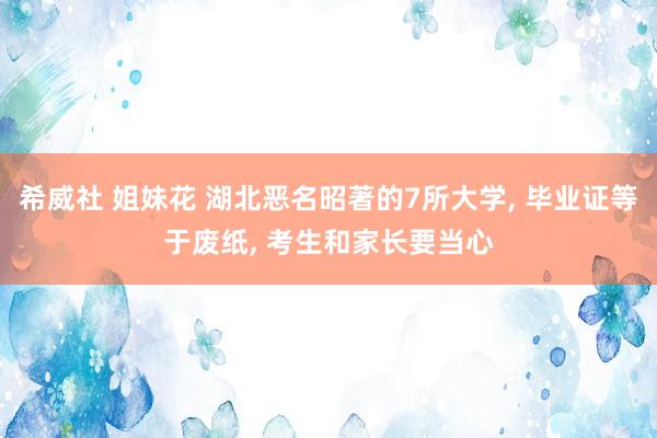 希威社 姐妹花 湖北恶名昭著的7所大学， 毕业证等于废纸， 考生和家长要当心