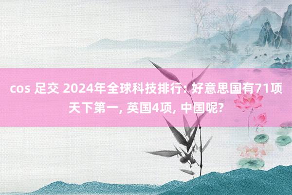 cos 足交 2024年全球科技排行: 好意思国有71项天下第一， 英国4项， 中国呢?