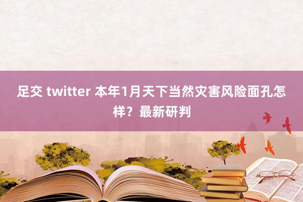 足交 twitter 本年1月天下当然灾害风险面孔怎样？最新研判