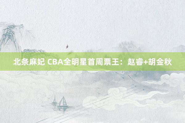 北条麻妃 CBA全明星首周票王：赵睿+胡金秋