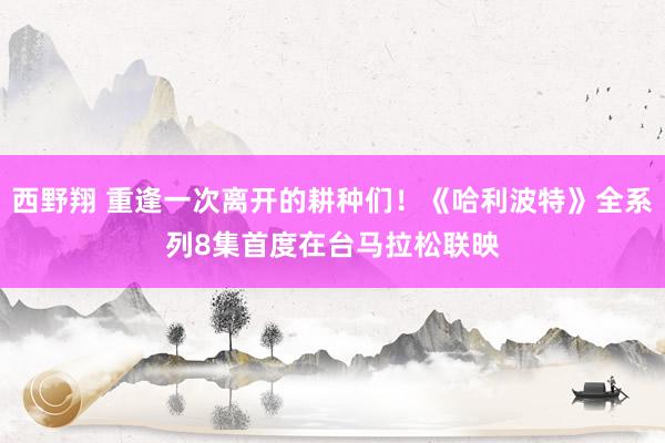 西野翔 重逢一次离开的耕种们！《哈利波特》全系列8集　首度在台马拉松联映