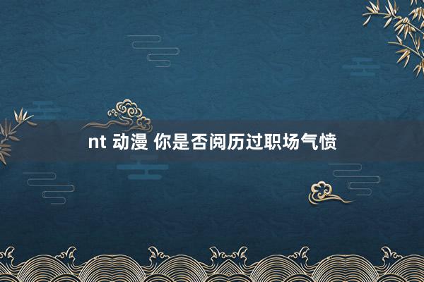 nt 动漫 你是否阅历过职场气愤