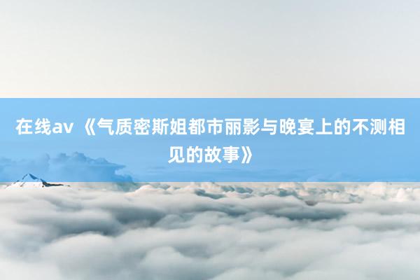 在线av 《气质密斯姐都市丽影与晚宴上的不测相见的故事》