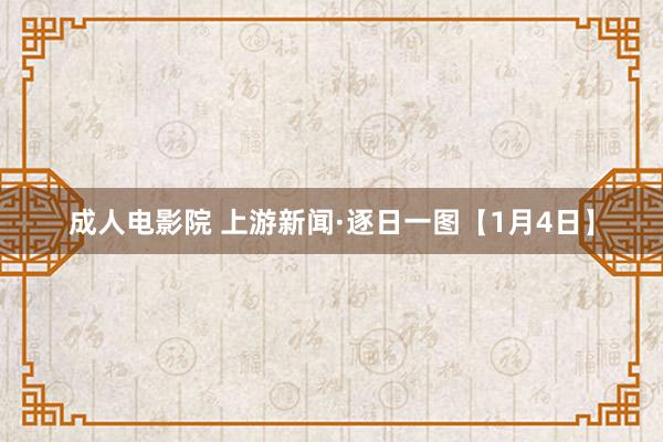 成人电影院 上游新闻·逐日一图【1月4日】