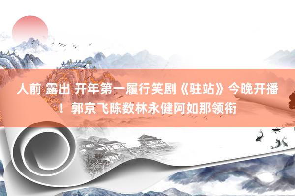 人前 露出 开年第一履行笑剧《驻站》今晚开播！郭京飞陈数林永健阿如那领衔