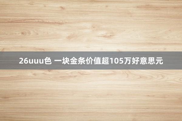 26uuu色 一块金条价值超105万好意思元