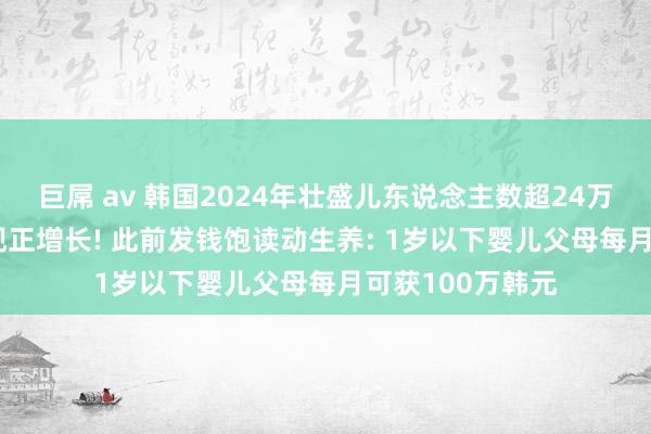 巨屌 av 韩国2024年壮盛儿东说念主数超24万， 9年来初度出现正增长! 此前发钱饱读动生养: 1岁以下婴儿父母每月可获100万韩元