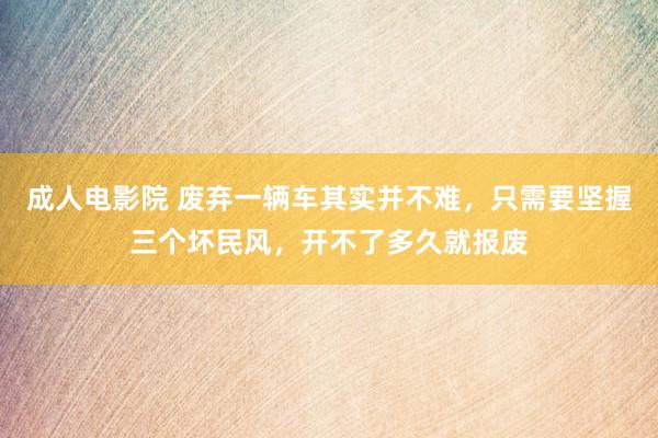 成人电影院 废弃一辆车其实并不难，只需要坚握三个坏民风，开不了多久就报废