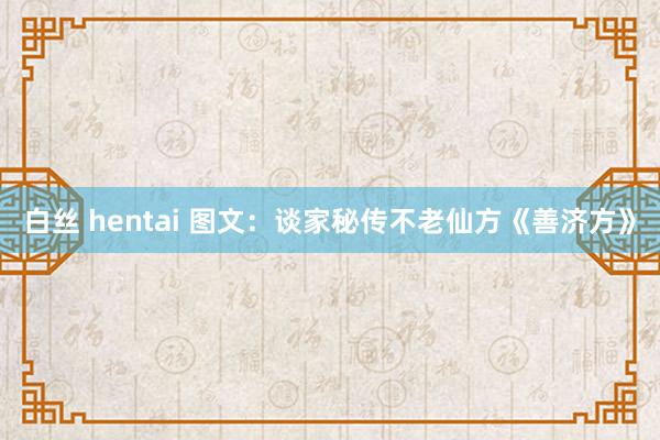 白丝 hentai 图文：谈家秘传不老仙方《善济方》