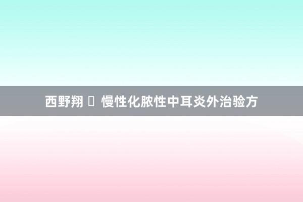 西野翔 ​慢性化脓性中耳炎外治验方