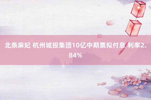 北条麻妃 杭州城投集团10亿中期票拟付息 利率2.84%