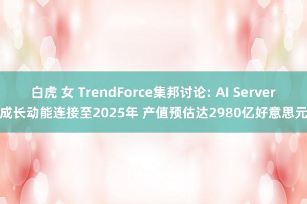 白虎 女 TrendForce集邦讨论: AI Server成长动能连接至2025年 产值预估达2980亿好意思元