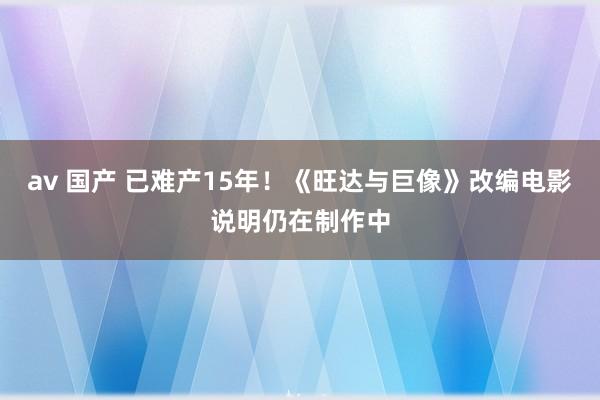 av 国产 已难产15年！《旺达与巨像》改编电影说明仍在制作中