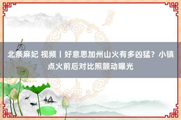 北条麻妃 视频丨好意思加州山火有多凶猛？小镇点火前后对比照颤动曝光