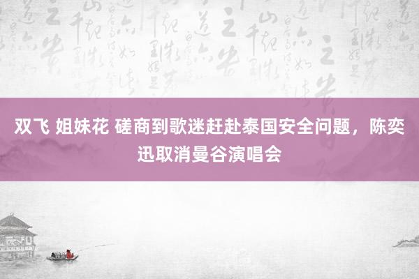 双飞 姐妹花 磋商到歌迷赶赴泰国安全问题，陈奕迅取消曼谷演唱会