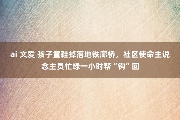 ai 文爱 孩子童鞋掉落地铁廊桥，社区使命主说念主员忙绿一小时帮“钩”回