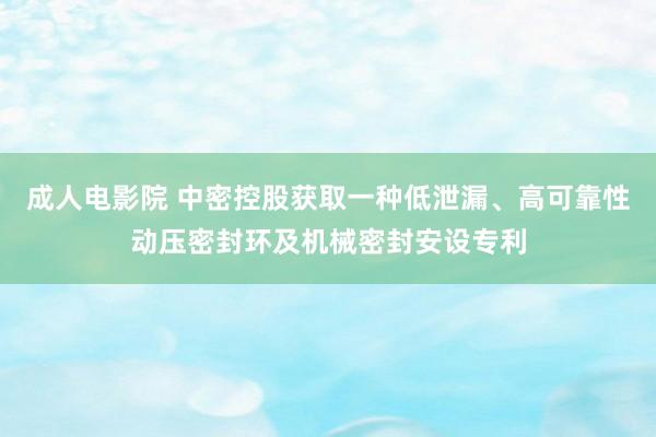 成人电影院 中密控股获取一种低泄漏、高可靠性动压密封环及机械密封安设专利