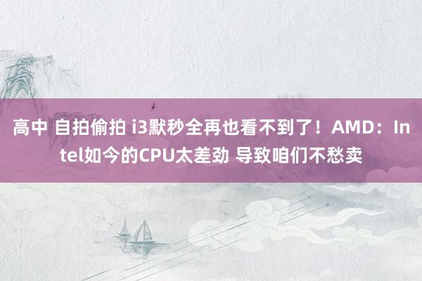 高中 自拍偷拍 i3默秒全再也看不到了！AMD：Intel如今的CPU太差劲 导致咱们不愁卖