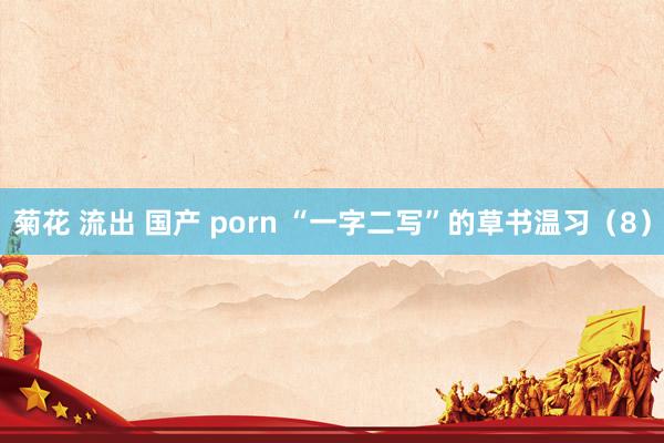 菊花 流出 国产 porn “一字二写”的草书温习（8）