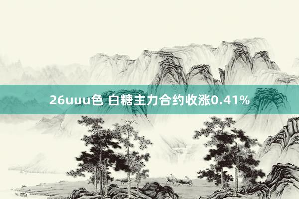 26uuu色 白糖主力合约收涨0.41%