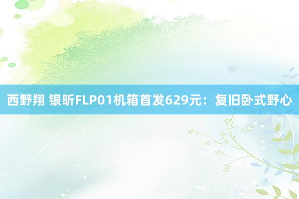 西野翔 银昕FLP01机箱首发629元：复旧卧式野心