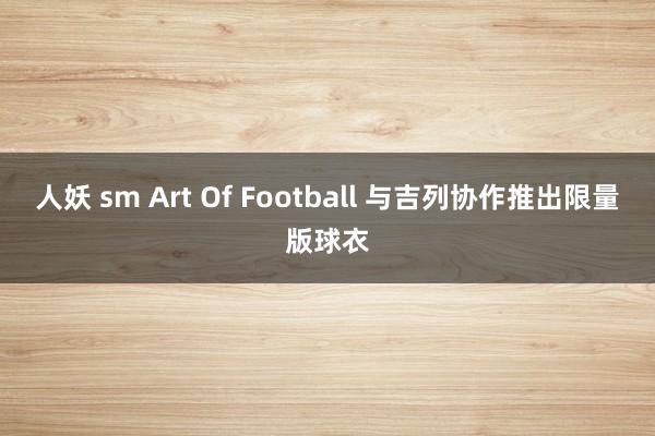 人妖 sm Art Of Football 与吉列协作推出限量版球衣