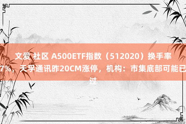 文爱 社区 A500ETF指数（512020）换手率超7%，天孚通讯昨20CM涨停，机构：市集底部可能已过